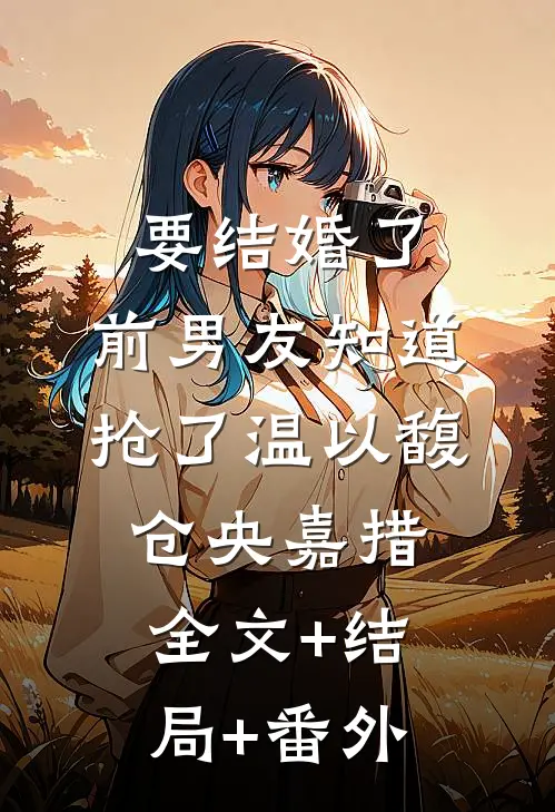 要结婚了，前男友知道抢了温以馥仓央嘉措全文+结局+番外