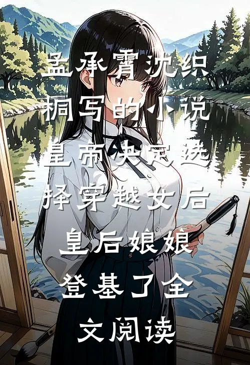 孟承霄沈织桐写的小说皇帝决定选择穿越女后，皇后娘娘登基了全文阅读