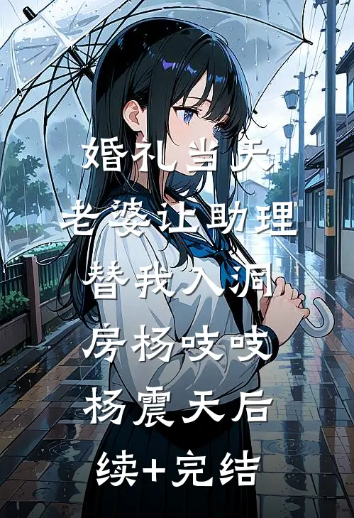 婚礼当天，老婆让助理替我入洞房杨吱吱杨震天后续+完结