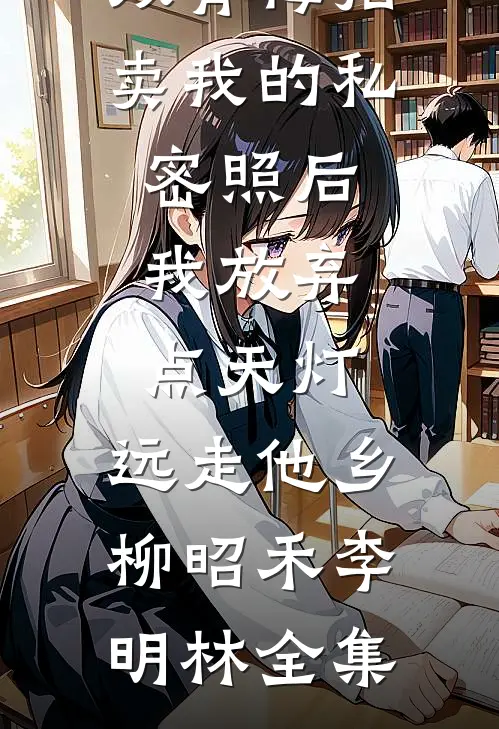 双青梅拍卖我的私密照后，我放弃点天灯，远走他乡柳昭禾李明林全集