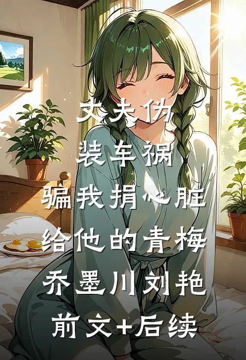 丈夫伪装车祸，骗我捐心脏给他的青梅乔墨川刘艳前文+后续