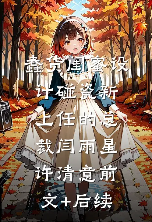 蠢货闺蜜设计碰瓷新上任的总裁闫雨星许清意前文+后续