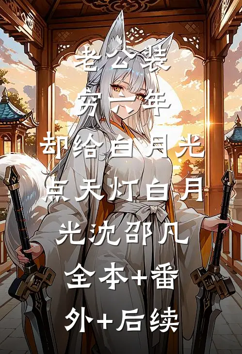 老公装穷六年，却给白月光点天灯白月光沈邵凡:全本+番外+后续
