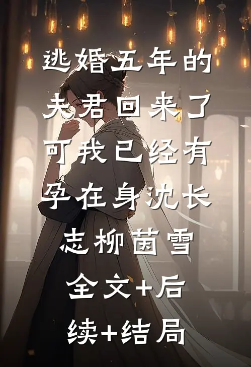 逃婚五年的夫君回来了，可我已经有孕在身沈长志柳茵雪全文+后续+结局