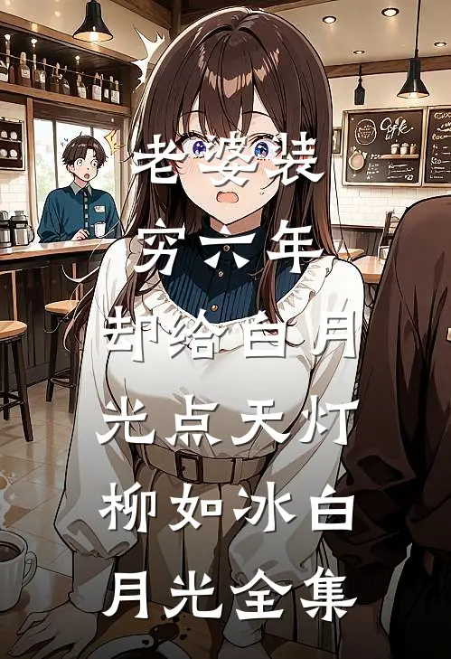 老婆装穷六年，却给白月光点天灯柳如冰白月光全集