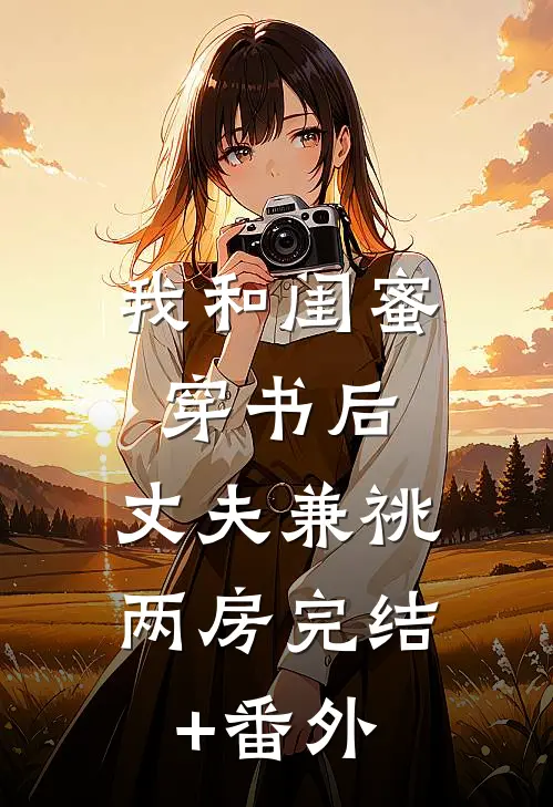 我和闺蜜穿书后，丈夫兼祧两房完结+番外