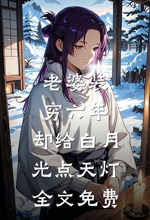 老婆装穷六年，却给白月光点天灯全文免费