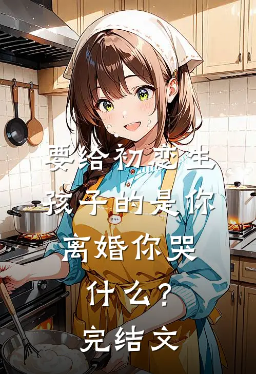 要给初恋生孩子的是你，离婚你哭什么？完结文