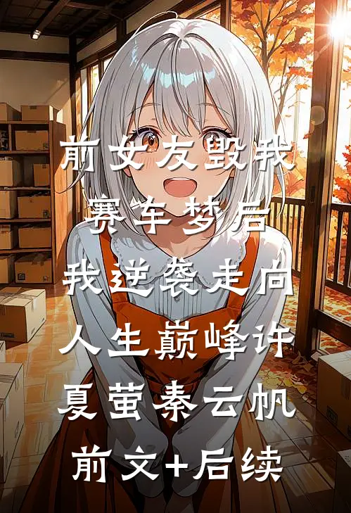 前女友毁我赛车梦后，我逆袭走向人生巅峰许夏萤秦云帆前文+后续