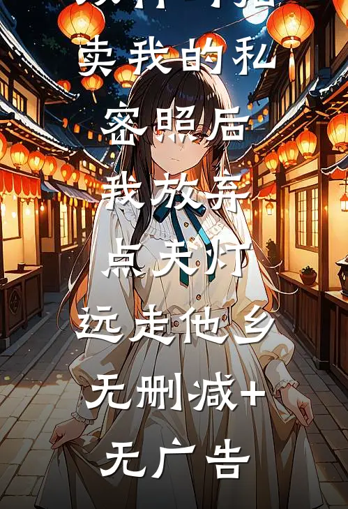 双竹马拍卖我的私密照后，我放弃点天灯，远走他乡无删减+无广告