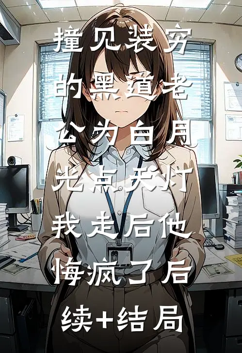 撞见装穷的黑道老公为白月光点天灯，我走后他悔疯了后续+结局