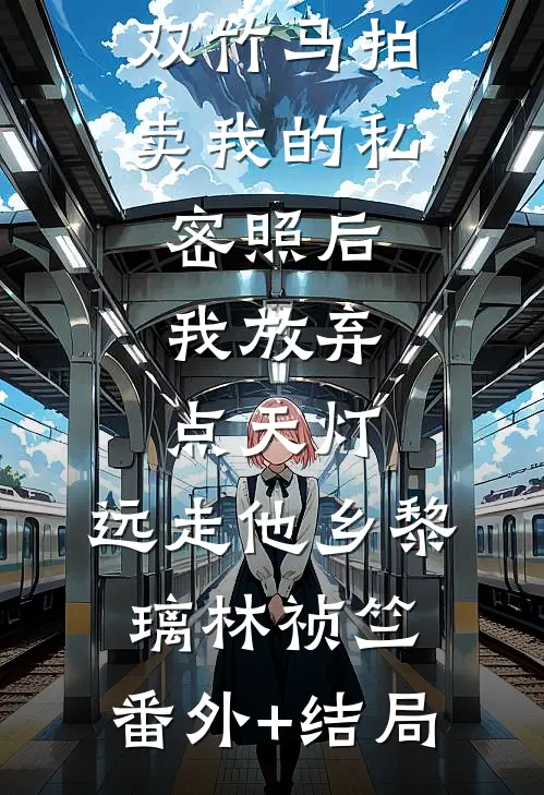 双竹马拍卖我的私密照后，我放弃点天灯，远走他乡黎璃林祯竺:(番外)+(结局)