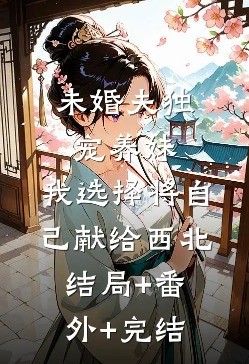 未婚夫独宠养妹，我选择将自己献给西北:结局+番外+完结