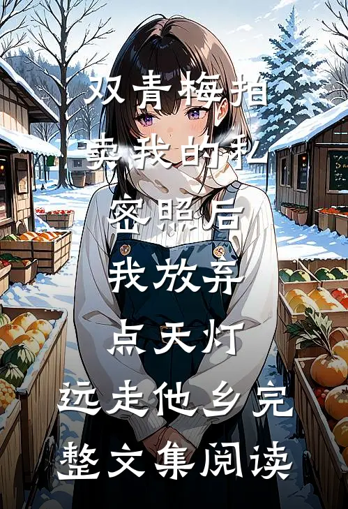 双青梅拍卖我的私密照后，我放弃点天灯，远走他乡完整文集阅读