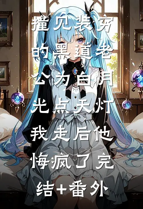 撞见装穷的黑道老公为白月光点天灯，我走后他悔疯了完结+番外