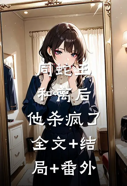 同蛇王和离后，他杀疯了:全文+结局+番外