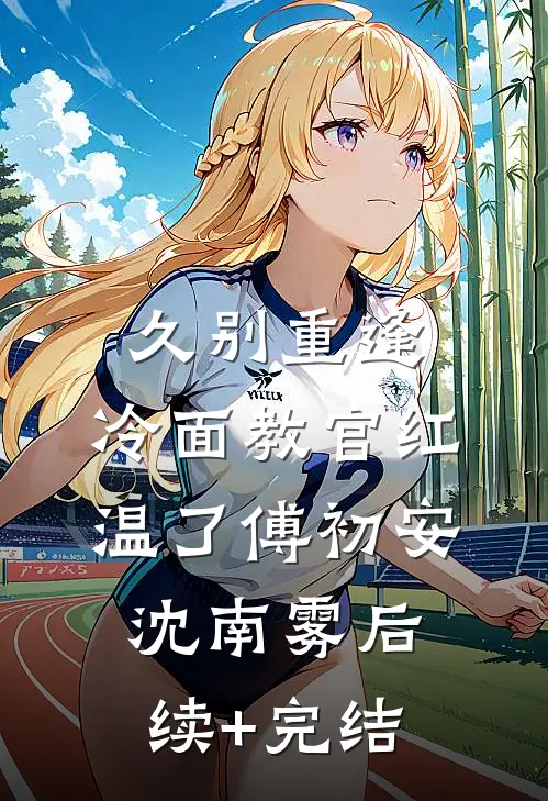 久别重逢：冷面教官红温了傅初安沈南雾后续+完结