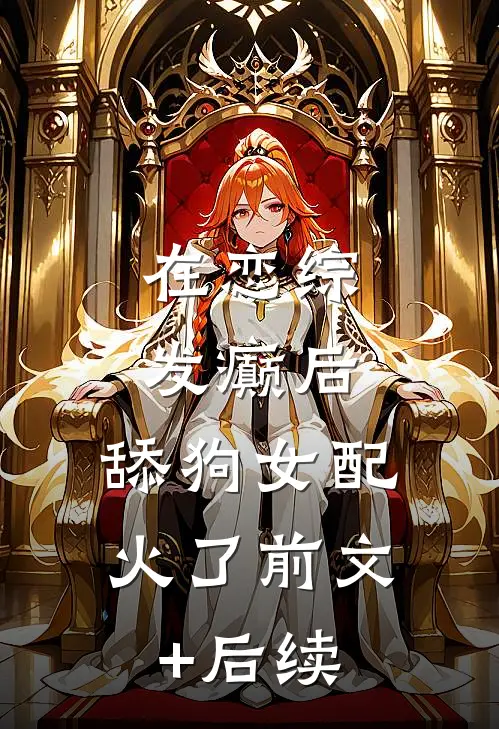 在恋综发癫后，舔狗女配，火了前文+后续