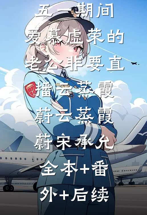 五一期间：爱慕虚荣的老公非要直播云蒸霞蔚云蒸霞蔚宋承允全本+番外+后续