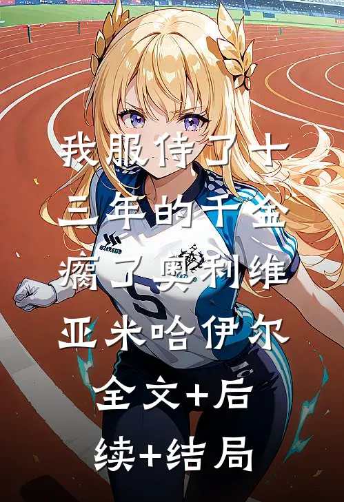 我服侍了十三年的千金瘸了奥利维亚米哈伊尔全文+后续+结局