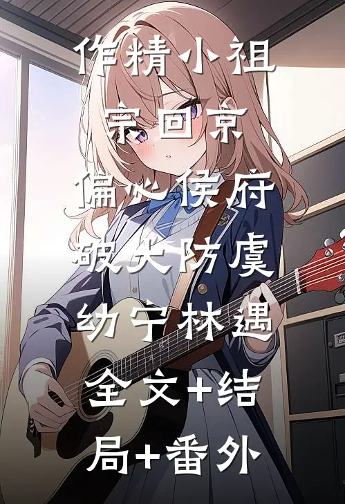 作精小祖宗回京，偏心侯府破大防虞幼宁林遇:全文+结局+番外
