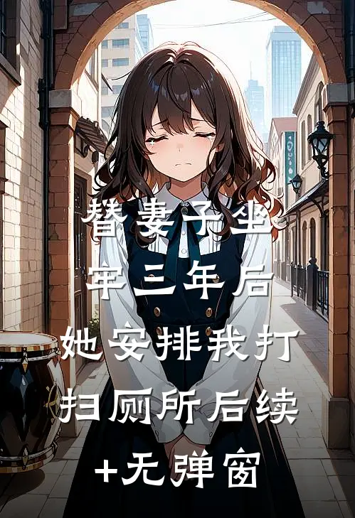 替妻子坐牢三年后，她安排我打扫厕所后续+无弹窗