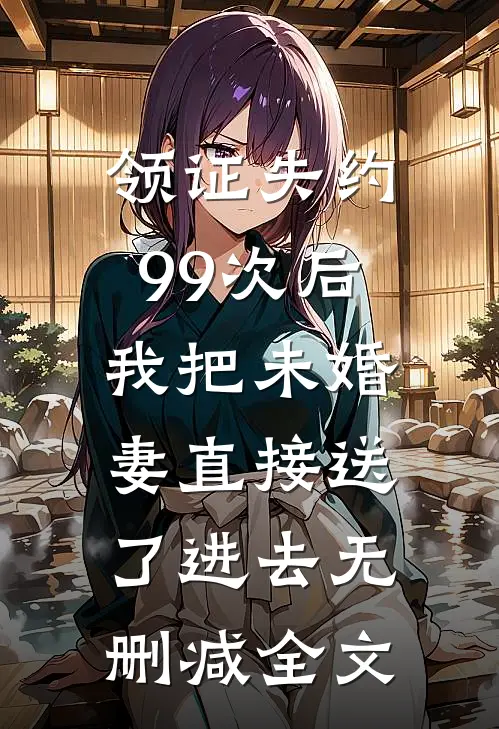 领证失约99次后，我把未婚妻直接送了进去无删减全文