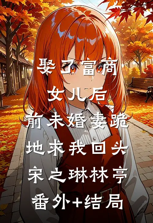 娶了富商女儿后，前未婚妻跪地求我回头宋之琳林亭(番外)+(结局)
