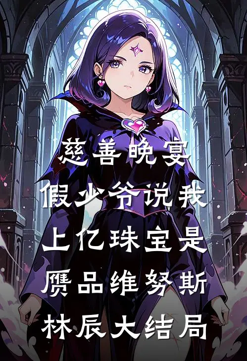慈善晚宴，假少爷说我上亿珠宝是赝品维努斯林辰大结局
