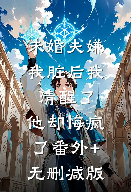 未婚夫嫌我脏后我清醒了，他却悔疯了番外+无删减版