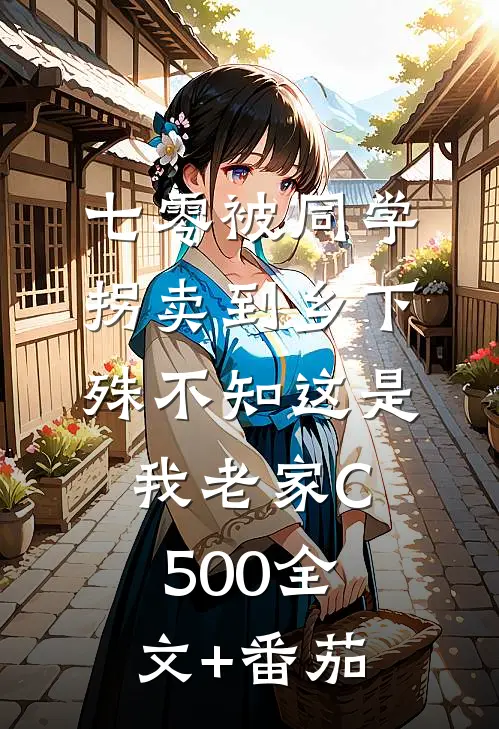 七零被同学拐卖到乡下，殊不知这是我老家C500全文+番茄