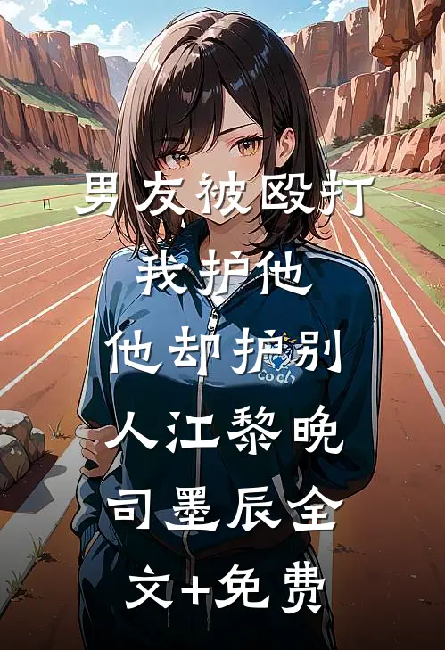 男友被殴打，我护他，他却护别人江黎晚司墨辰全文+免费