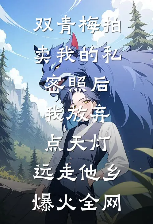 双青梅拍卖我的私密照后，我放弃点天灯，远走他乡爆火全网