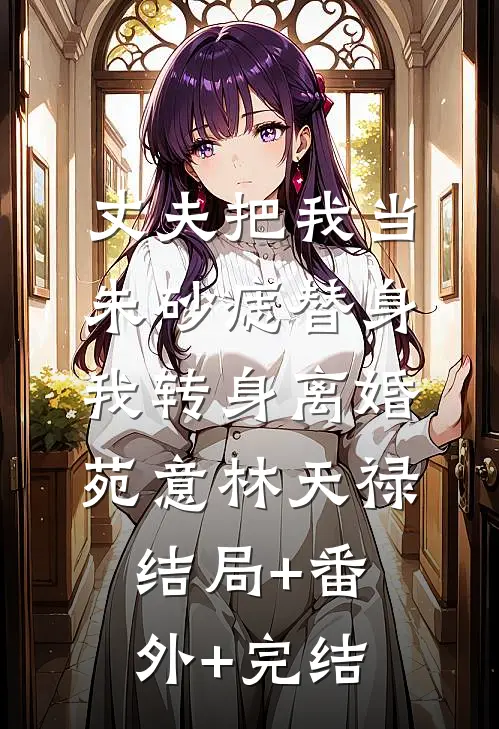 丈夫把我当朱砂痣替身，我转身离婚苑意林天禄:结局+番外+完结