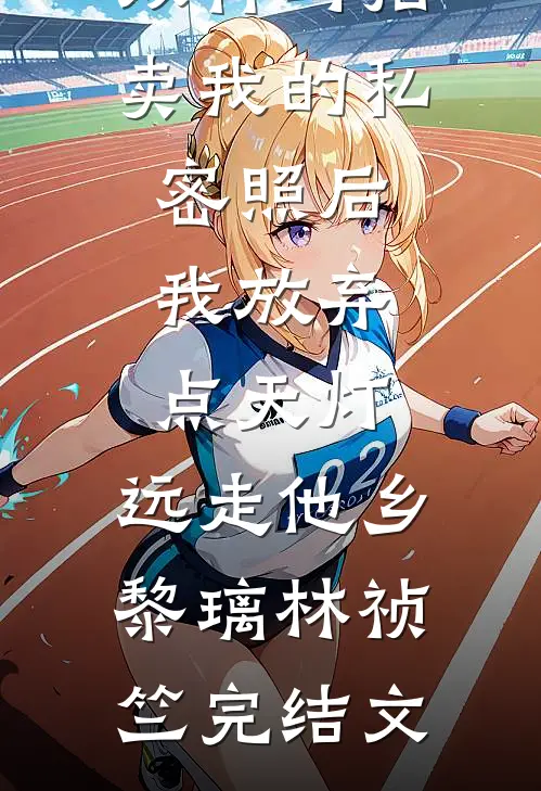双竹马拍卖我的私密照后，我放弃点天灯，远走他乡黎璃林祯竺完结文