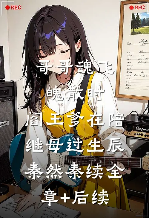 哥哥魂飞魄散时，阎王爹在陪继母过生辰秦然秦续全章+后续