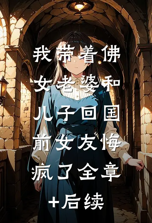 我带着佛女老婆和儿子回国，前女友悔疯了全章+后续