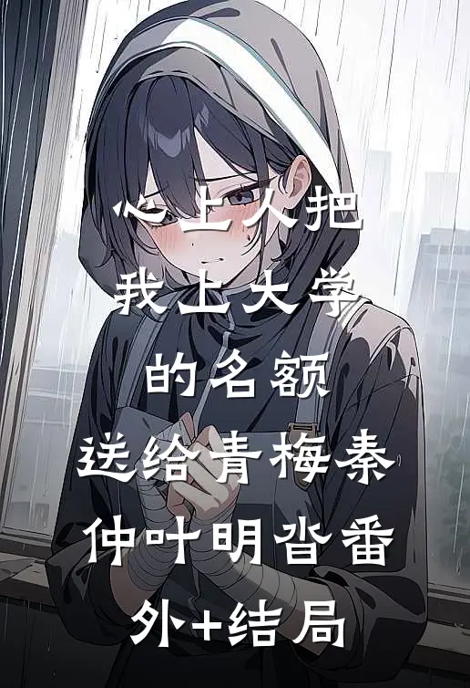心上人把我上大学的名额，送给青梅秦仲叶明沓(番外)+(结局)