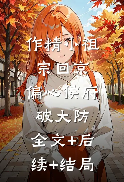 作精小祖宗回京，偏心侯府破大防:全文+后续+结局