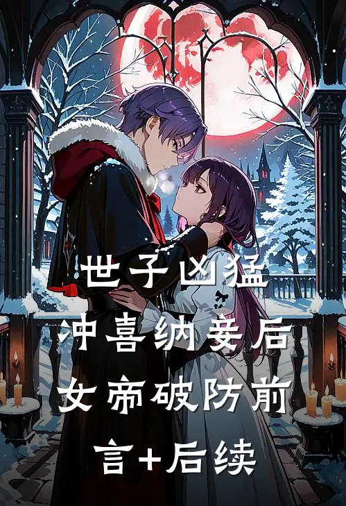 世子凶猛：冲喜纳妾后女帝破防前言+后续