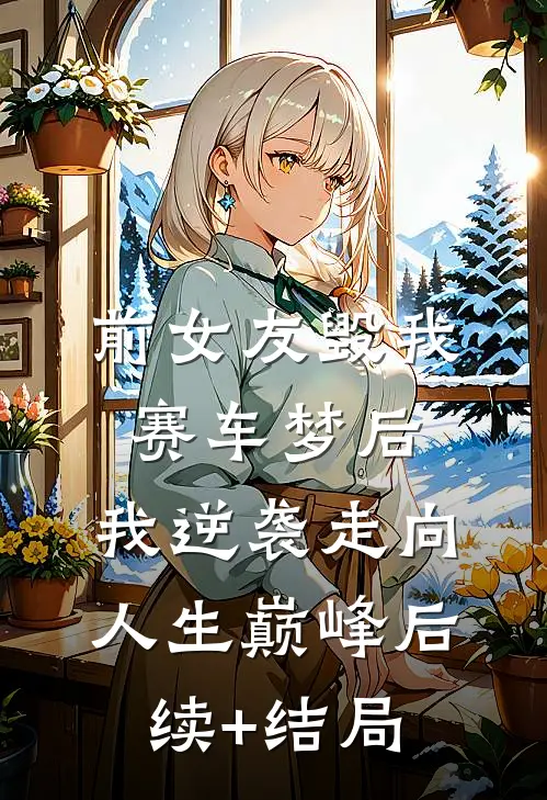前女友毁我赛车梦后，我逆袭走向人生巅峰后续+结局