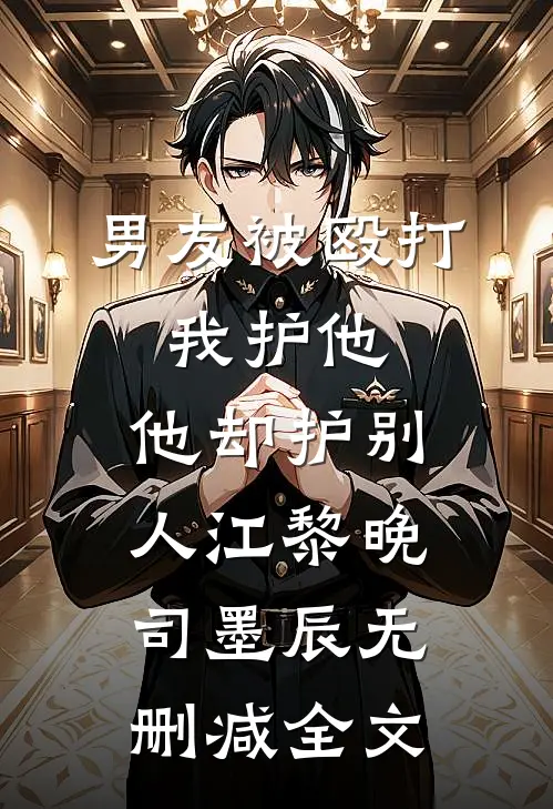 男友被殴打，我护他，他却护别人江黎晚司墨辰无删减全文