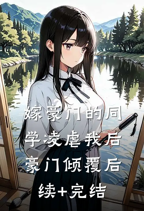 嫁豪门的同学凌虐我后，豪门倾覆后续+完结
