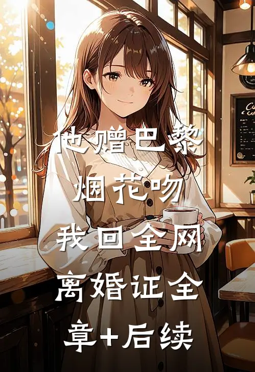 他赠巴黎烟花吻，我回全网离婚证全章+后续