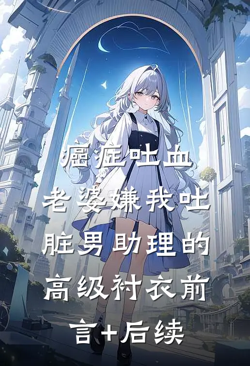 癌症吐血，老婆嫌我吐脏男助理的高级衬衣前言+后续