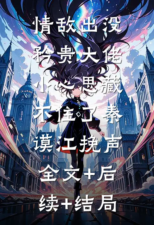 情敌出没，矜贵大佬小心思藏不住了秦谟江挽声:全文+后续+结局