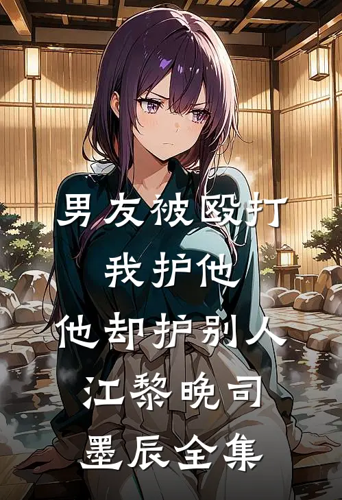 男友被殴打，我护他，他却护别人江黎晚司墨辰全集