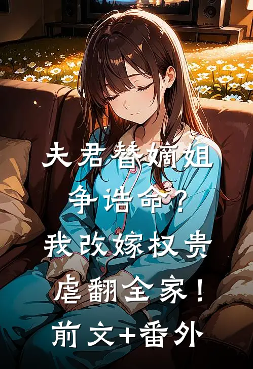 夫君替嫡姐争诰命？我改嫁权贵虐翻全家！前文+番外