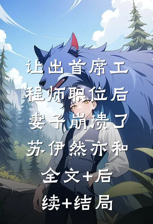 让出首席工程师职位后妻子崩溃了苏伊然亦和:全文+后续+结局