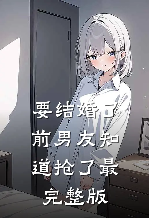 要结婚了，前男友知道抢了最完整版